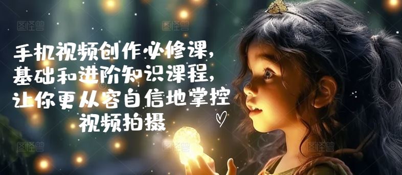 手机视频创作必修课，基础和进阶知识课程，让你更从容自信地掌控视频拍摄-徐小晨博客