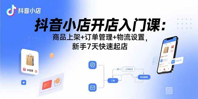 抖音小店开店入门课：商品上架+订单管理+物流设置，新手7天快速起店-徐小晨博客