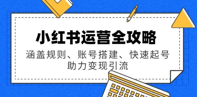 小红书运营全攻略：涵盖规则、账号搭建、快速起号，助力变现引流-徐小晨博客