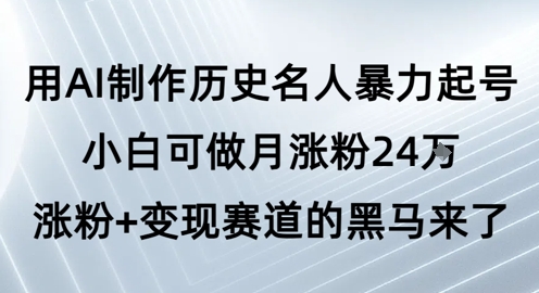 用AI制作历史名人暴力起号，小白可做月涨粉24W涨粉+变现赛道的黑马来了-徐小晨博客