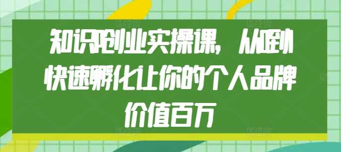 知识IP创业实操课，从0到1快速孵化让你的个人品牌价值百万-徐小晨博客