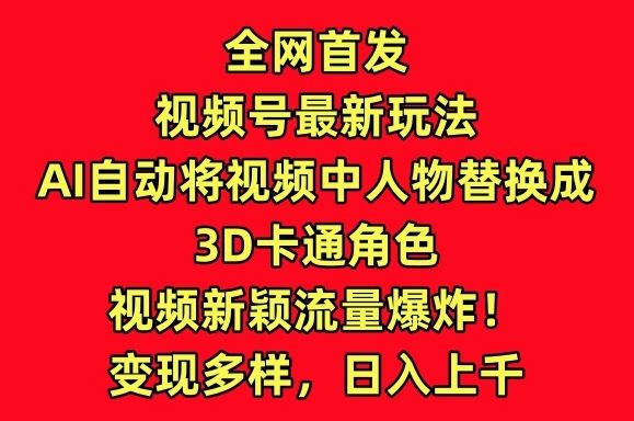 全网首发视频号最新玩法，AI自动将视频中人物替换成3D卡通角色，视频新颖流量爆炸【揭秘】-徐小晨博客