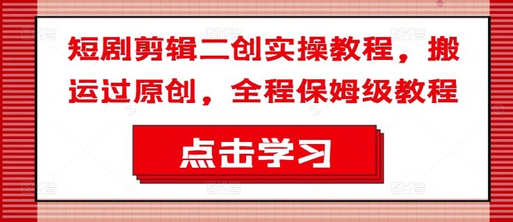 短剧剪辑二创实操教程，搬运过原创，全程保姆级教程-徐小晨博客