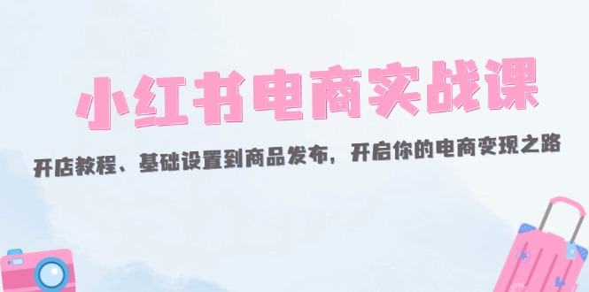 小红书电商实战课：开店教程、基础设置到商品发布，开启你的电商变现之路-徐小晨博客