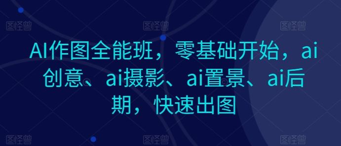 AI作图全能班，零基础开始，ai创意、ai摄影、ai置景、ai后期，快速出图-徐小晨博客