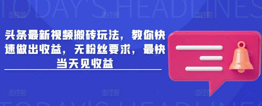 头条最新视频搬砖玩法，教你快速做出收益，无粉丝要求，最快当天见收益-徐小晨博客
