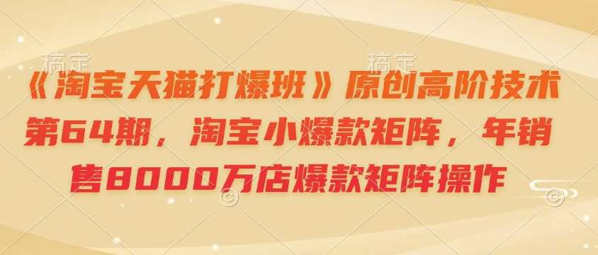 《淘宝天猫打爆班》原创高阶技术第64期，淘宝小爆款矩阵，年销售8000万店爆款矩阵操作-徐小晨博客