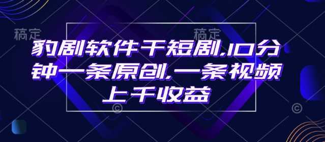 豹剧软件干短剧，10分钟一条原创，爆一条视频上千收益-徐小晨博客