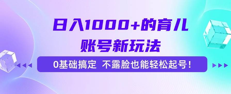 日入1000+的育儿账号新玩法，0基础搞定，不露脸也能轻松起号！-徐小晨博客