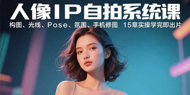 人像IP自拍系统课：构图、光线、Pose、氛围、手机修图 15章实操学完即出片-徐小晨博客
