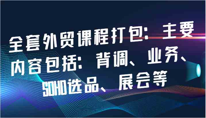 全套外贸课程打包：主要内容包括：背调、业务、SOHO选品、展会等-徐小晨博客