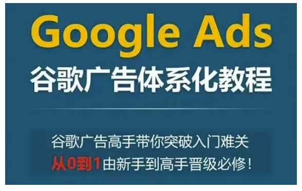 Google Ads谷歌广告体系化教程，谷歌广告高手带你突破入门难关，从0到1由新手到高手晋级必修-徐小晨博客
