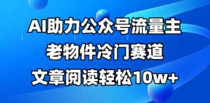 公众号流量主老物件冷门赛道，AI助力，文章阅读轻松10w+，全流程详细教程-徐小晨博客