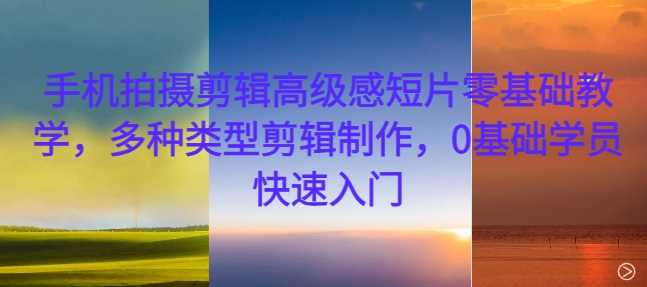 手机拍摄剪辑高级感短片零基础教学，多种类型剪辑制作，0基础学员快速入门-徐小晨博客