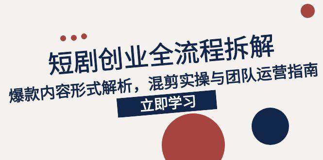 2025短剧创业全流程拆解，爆款内容形式解析，混剪实操与团队运营指南-徐小晨博客