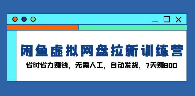 闲鱼虚拟网盘拉新训练营：省时省力赚钱，无需人工，自动发货，7天赚800-徐小晨博客