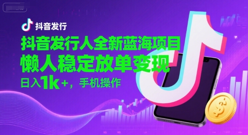抖音发行人全新蓝海项目，懒人稳定放单变现,，日入1k+，手机操作【揭秘】-徐小晨博客