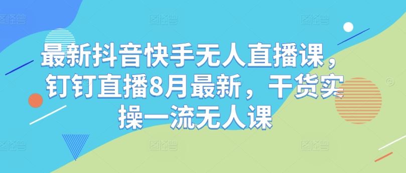 最新抖音快手无人直播课，钉钉直播8月最新，干货实操一流无人课-徐小晨博客