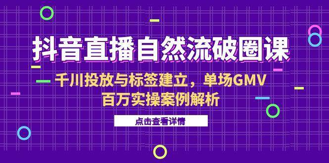 抖音直播自然流破圈课-6月，千川投放与标签建立，单场GMV百万实操案例解析-徐小晨博客