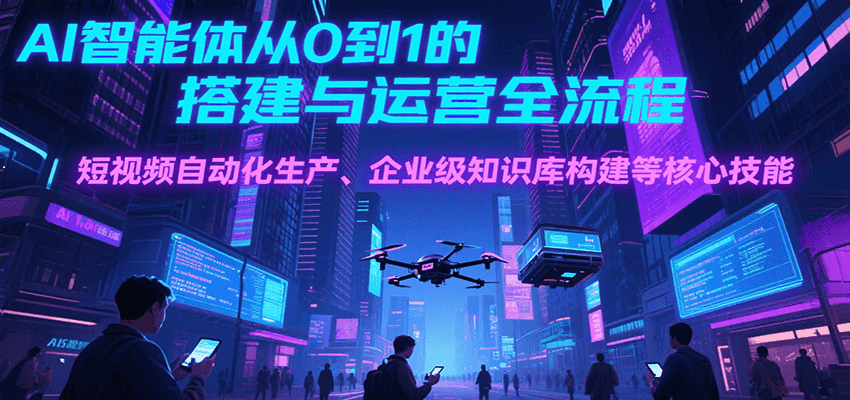 AI智能体从0到1的搭建与运营全流程，短视频自动化生产、企业级知识库构建等核心技能-徐小晨博客