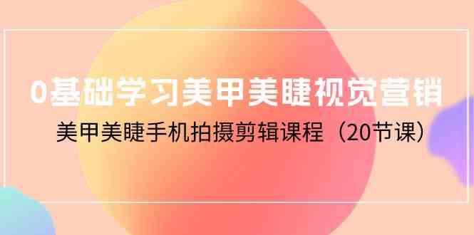 0基础学习美甲美睫视觉营销，美甲美睫手机拍摄剪辑课程（20节课）-徐小晨博客
