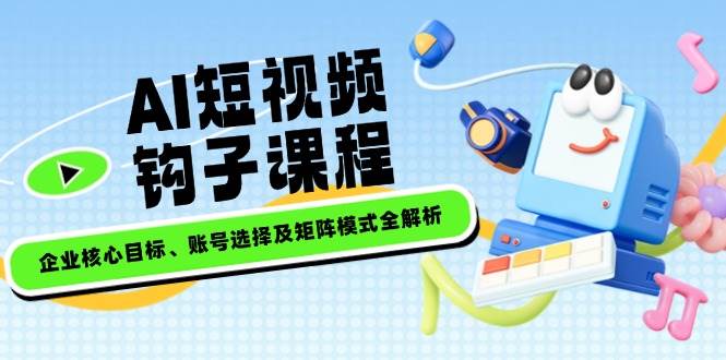 AI短视频钩子课程，企业核心目标、账号选择及矩阵模式全解析-徐小晨博客