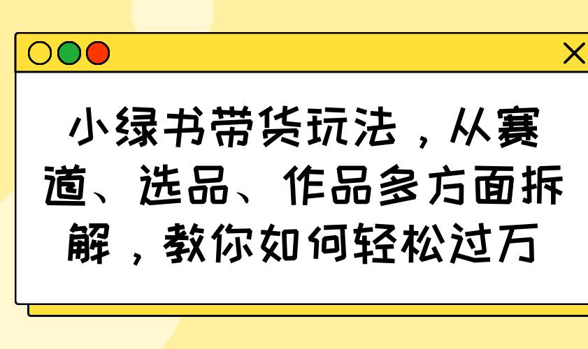 小绿书带货玩法，从赛道、选品、作品多方面拆解，教你如何轻松过万-徐小晨博客