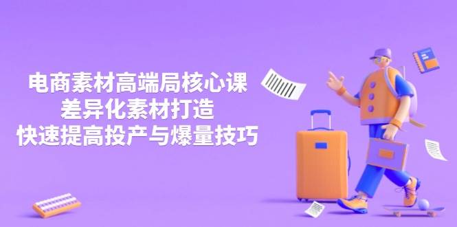 3月电商素材高端局核心课，差异化素材打造，快速提高投产与爆量技巧-徐小晨博客
