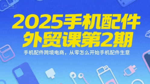 2025手机配件外贸课第2期，手机配件跨境电商，从零怎么开始手机配件生意-徐小晨博客