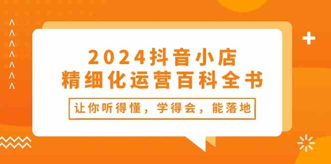 2024抖音小店精细化运营百科全书：让你听得懂，学得会，能落地（34节课）-徐小晨博客