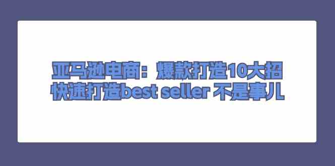 亚马逊电商：爆款打造10大招，快速打造best seller不是事儿-徐小晨博客