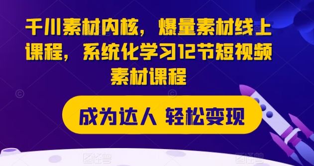 千川素材内核，爆量素材线上课程，系统化学习12节短视频素材课程-徐小晨博客