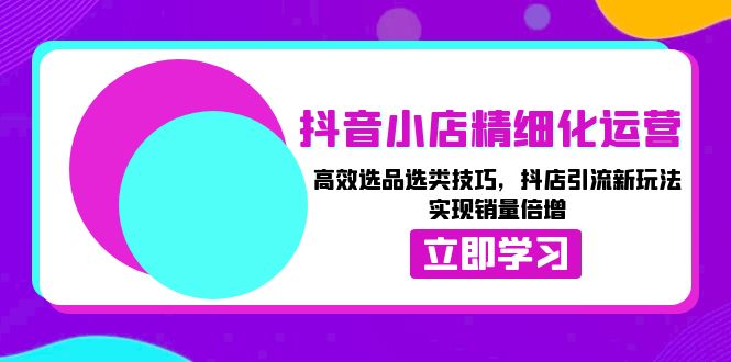 抖音小店精细化运营：高效选品选类技巧，抖店引流新玩法，实现销量倍增-徐小晨博客