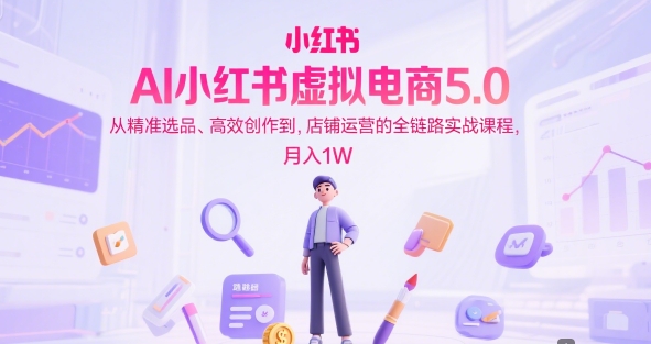 AI小红书虚拟电商5.0，从精准选品、高效创作到，店铺运营的全链路实战课程，月入1W-徐小晨博客