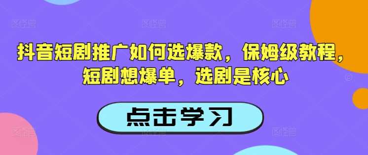 抖音短剧推广如何选爆款，保姆级教程，短剧想爆单，选剧是核心-徐小晨博客