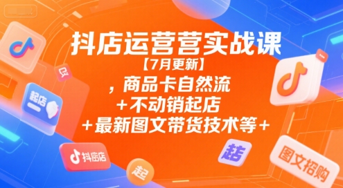 抖店运营实战课【7月更新】,商品卡自然流+不动销起店+最新图文带货技术等-徐小晨博客