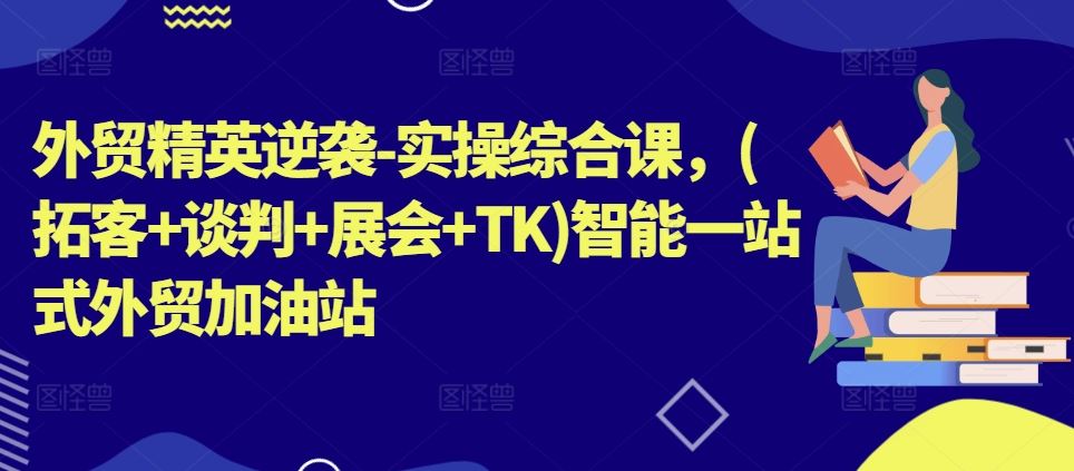 外贸精英逆袭-实操综合课，(拓客+谈判+展会+TK)智能一站式外贸加油站-徐小晨博客