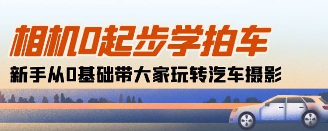 相机0起步学拍车：新手从0基础带大家玩转汽车摄影(18节课)-徐小晨博客