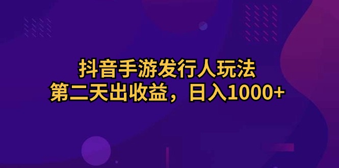 抖音手游发行人玩法，第二天出收益，日入1000+-徐小晨博客