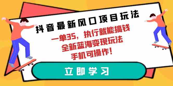 抖音最新风口项目玩法，一单35，执行就能搞钱 全新蓝海变现玩法 手机可操作-徐小晨博客