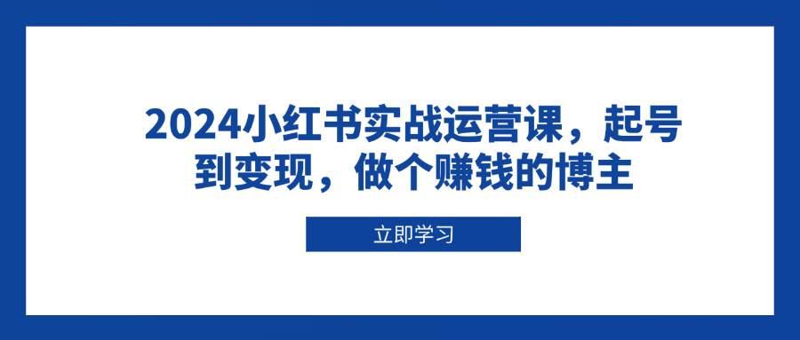 2024小红书实战运营课，起号到变现，做个赚钱的博主-徐小晨博客