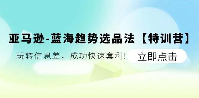 亚马逊-蓝海趋势选品法【特训营】：玩转信息差，成功快速套利!-徐小晨博客