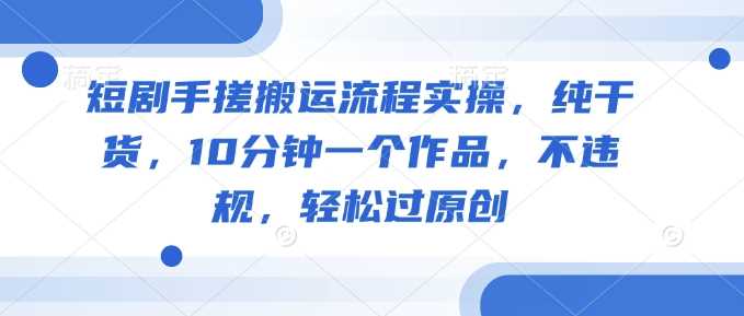 短剧手搓搬运流程实操，纯干货，10分钟一个作品，不违规，轻松过原创-徐小晨博客