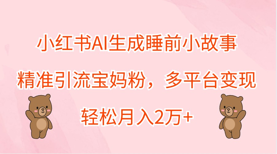 小红书AI生成睡前小故事，精准引流宝妈粉，多平台变现，轻松月入2万+-徐小晨博客