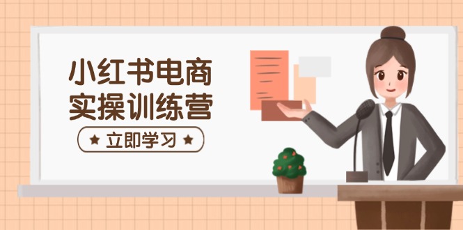 小红书电商实操训练营：涵盖开店、选品、笔记制作等，助你快速上手-徐小晨博客