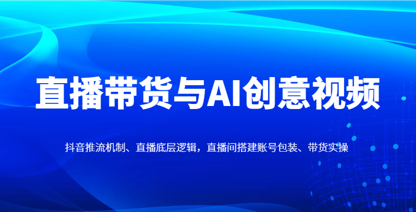 直播带货与AI创意视频，抖音推流机制、直播底层逻辑，直播间搭建账号包装、带货实操-徐小晨博客
