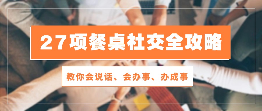 27项餐桌社交全攻略：教你会说话、会办事、办成事（28节高清无水印）-徐小晨博客