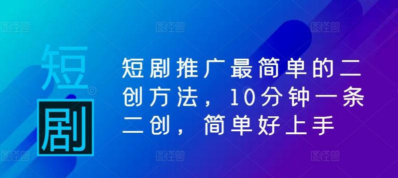 短剧推广最简单的二创方法，10分钟一条二创，简单好上手-徐小晨博客
