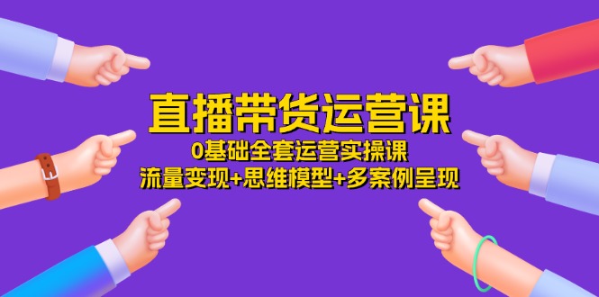 直播带货运营课，0基础全套运营实操 流量变现+思维模型+多案例呈现（34节）-徐小晨博客