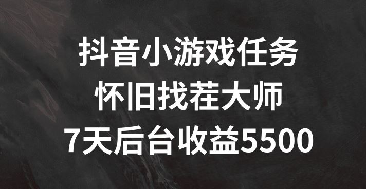 抖音小游戏任务，怀旧找茬，7天收入5500+【揭秘】-徐小晨博客